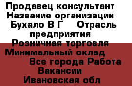 Продавец-консультант › Название организации ­ Бухало В.Г. › Отрасль предприятия ­ Розничная торговля › Минимальный оклад ­ 120 000 - Все города Работа » Вакансии   . Ивановская обл.